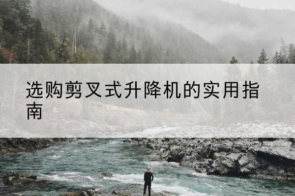 澜沧剪叉式升降机怎么选-选购剪叉式升降机的实用指南