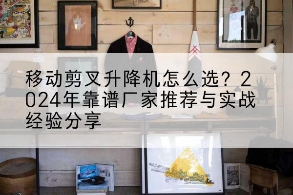 澜沧升降平台厂家推荐-移动剪叉升降机怎么选?2024年靠谱厂家推荐与实战经验分享