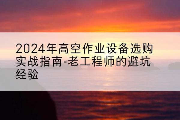 澜沧高空作业升降机厂家推荐-2024年高空作业设备选购实战指南-老工程师的避坑经验