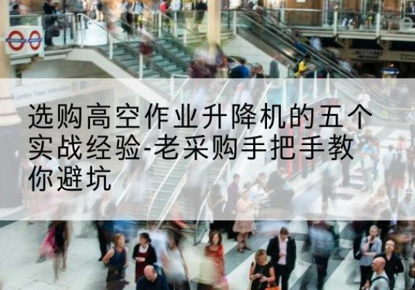 澜沧高空作业升降机厂家-选购高空作业升降机的五个实战经验-老采购手把手教你避坑