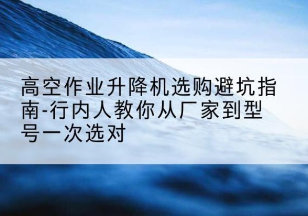 澜沧升降平台厂家-高空作业升降机选购避坑指南-行内人教你从厂家到型号一次选对