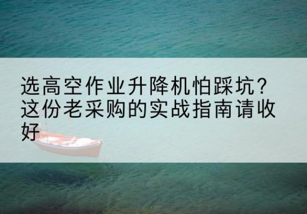 澜沧高空作业升降机厂家推荐-选高空作业升降机怕踩坑？这份老采购的实战指南请收好