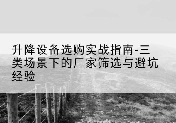 澜沧移动式升降机厂家推荐-升降设备选购实战指南-三类场景下的厂家筛选与避坑经验