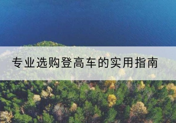 澜沧电动登高车厂家推荐-专业选购登高车的实用指南