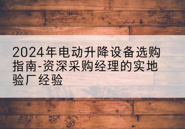澜沧电动剪叉升降平台厂家-2024年电动升降设备选购指南-资深采购经理的实地验厂经验