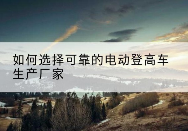 澜沧电动登高车厂家-如何选择可靠的电动登高车生产厂家
