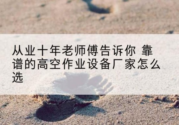 澜沧高空作业升降机厂家推荐-从业十年老师傅告诉你 靠谱的高空作业设备厂家怎么选