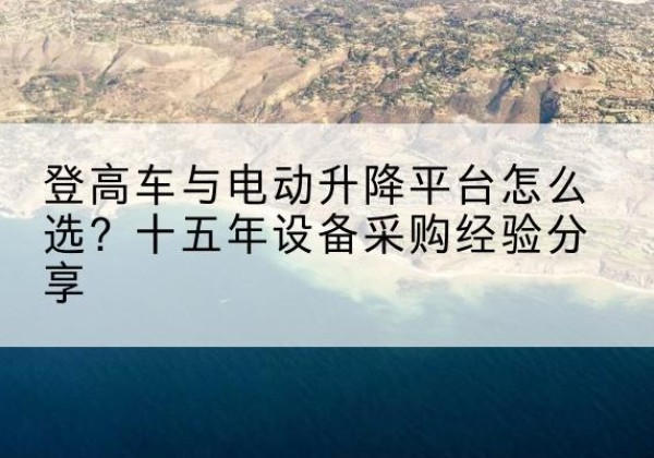 澜沧登高车厂家厂家-登高车与电动升降平台怎么选？十五年设备采购经验分享