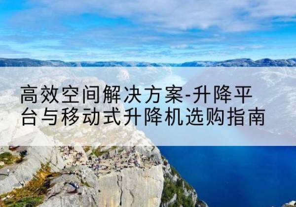 澜沧升降平台厂家-*空间解决方案-升降平台与移动式升降机选购指南
