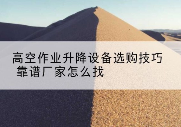 澜沧电动升降平台厂家推荐-高空作业升降设备选购技巧 靠谱厂家怎么找