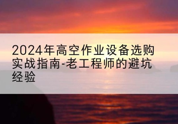 澜沧高空作业升降机厂家推荐-2024年高空作业设备选购实战指南-老工程师的避坑经验