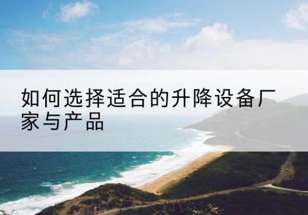 澜沧电动升降平台厂家-如何选择适合的升降设备厂家与产品